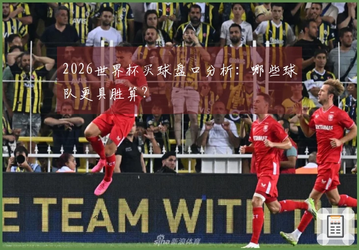 2026世界杯买球盘口分析：哪些球队更具胜算？