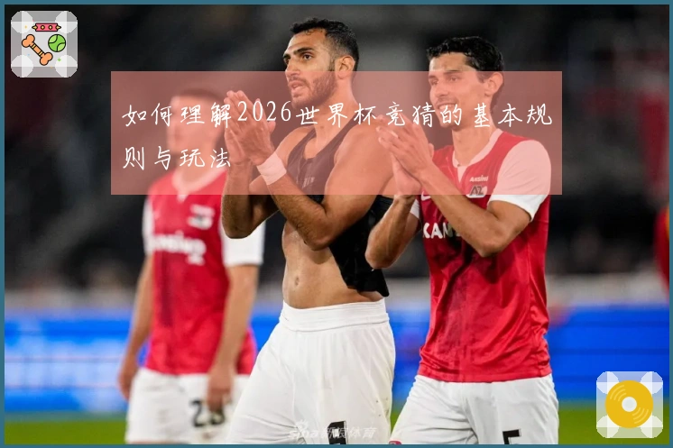 如何理解2026世界杯竞猜的基本规则与玩法