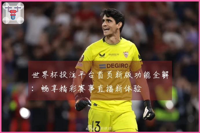 世界杯投注平台首页新版功能全解：畅享精彩赛事直播新体验
