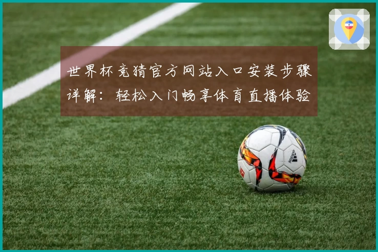 世界杯竞猜官方网站入口安装步骤详解:轻松入门畅享体育直播体验