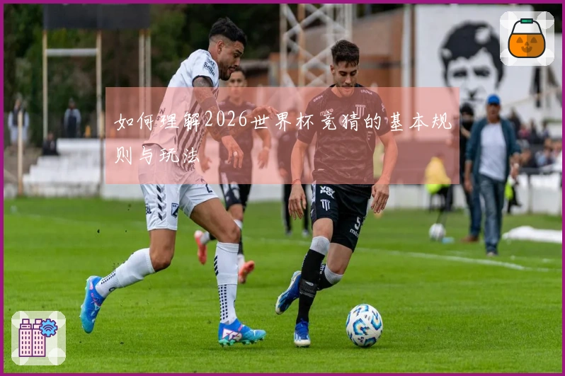 如何理解2026世界杯竞猜的基本规则与玩法