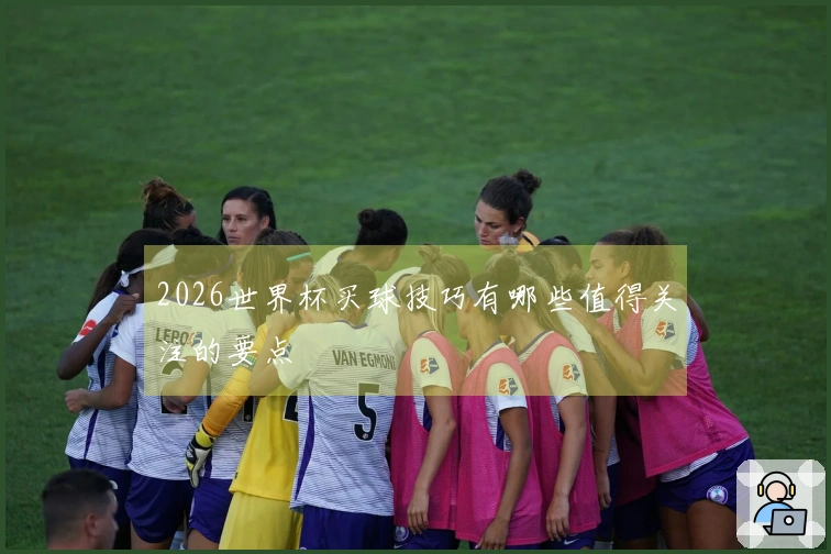 2026世界杯买球技巧有哪些值得关注的要点
