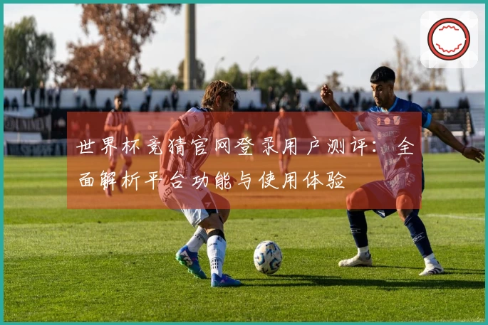 世界杯竞猜官网登录用户测评:全面解析平台功能与使用体验