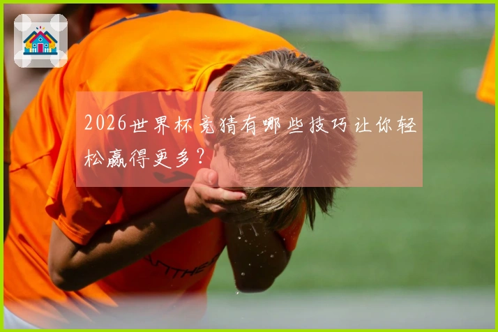2026世界杯竞猜有哪些技巧让你轻松赢得更多？