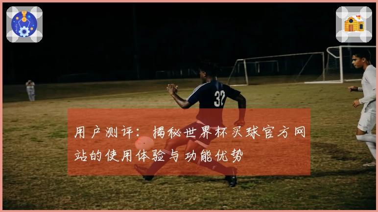 用户测评：揭秘世界杯买球官方网站的使用体验与功能优势