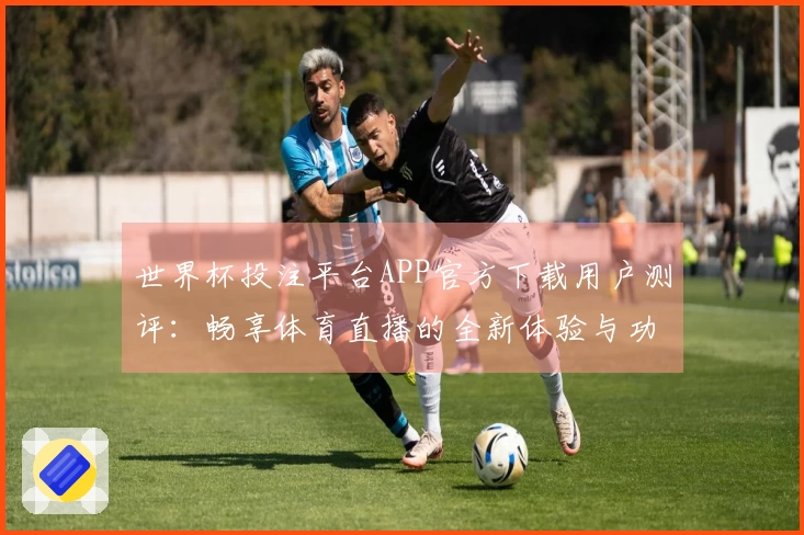 世界杯投注平台APP官方下载用户测评:畅享体育直播的全新体验与功能介绍
