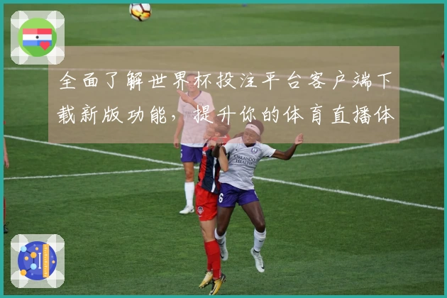 全面了解世界杯投注平台客户端下载新版功能，提升你的体育直播体验