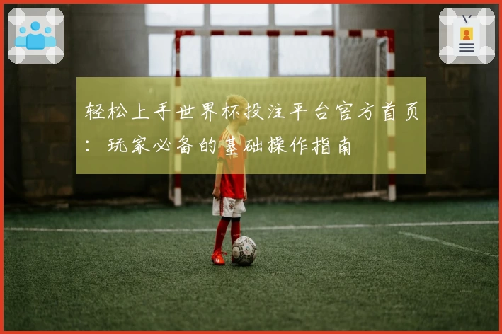 轻松上手世界杯投注平台官方首页：玩家必备的基础操作指南