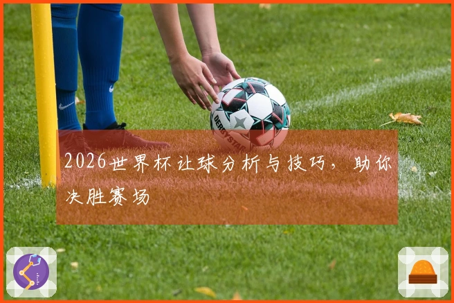 2026世界杯让球分析与技巧，助你决胜赛场
