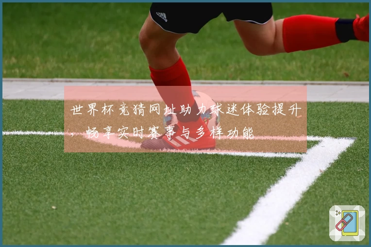 世界杯竞猜网址助力球迷体验提升，畅享实时赛事与多样功能