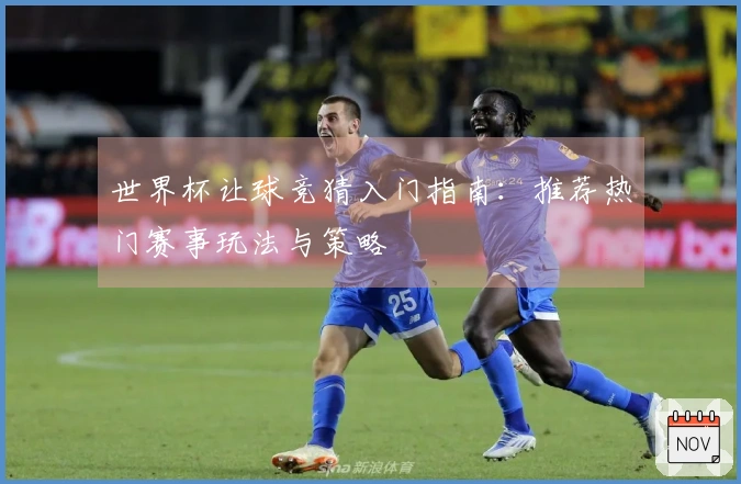 世界杯让球竞猜入门指南：推荐热门赛事玩法与策略