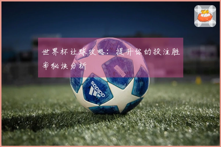 世界杯让球攻略：提升你的投注胜率秘诀分析