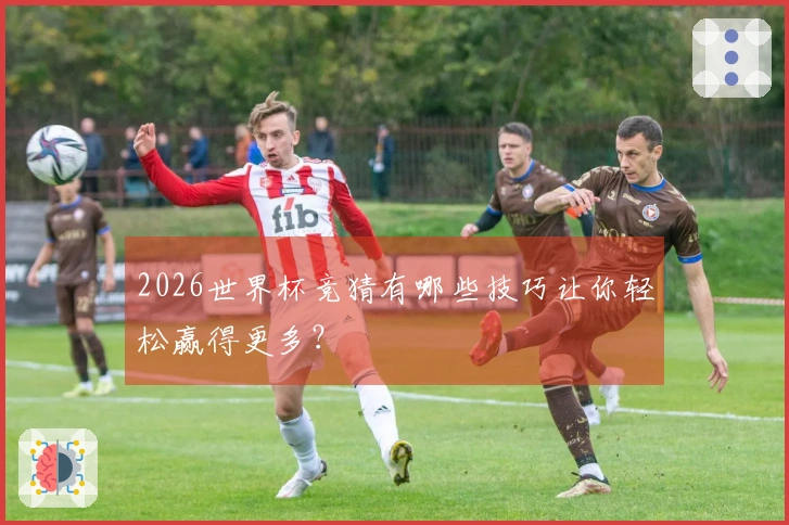 2026世界杯竞猜有哪些技巧让你轻松赢得更多？