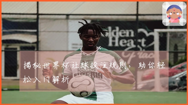 揭秘世界杯让球投注规则，助你轻松入门解析