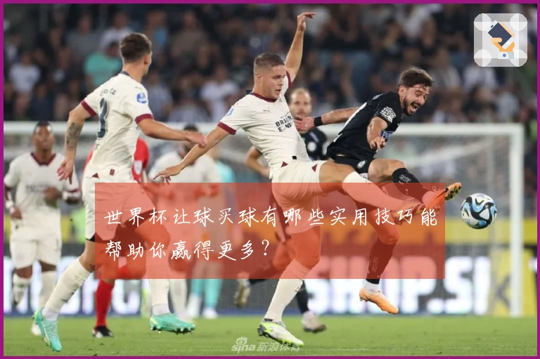 世界杯让球买球有哪些实用技巧能帮助你赢得更多？