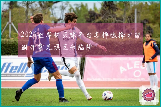 2026世界杯买球平台怎样选择才能避开常见误区和陷阱