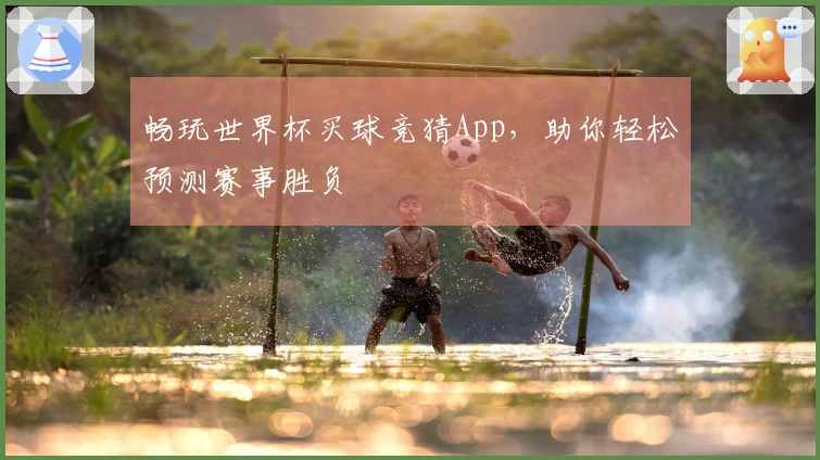 畅玩世界杯买球竞猜App，助你轻松预测赛事胜负