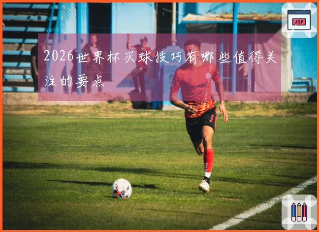 2026世界杯买球技巧有哪些值得关注的要点
