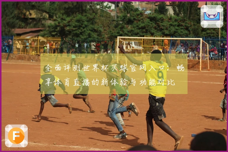 全面评测世界杯买球官网入口：畅享体育直播的新体验与功能对比