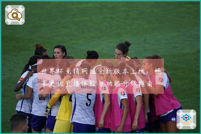 世界杯竞猜网址全新版本上线，畅享更优直播体验与功能升级指南