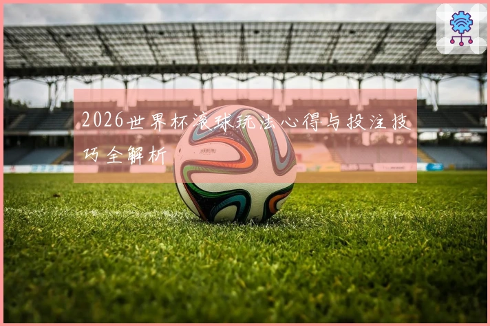 2026世界杯滚球玩法心得与投注技巧全解析